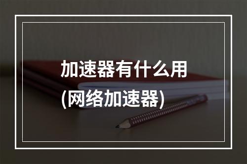 加速器有什么用(网络加速器)