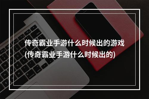 传奇霸业手游什么时候出的游戏(传奇霸业手游什么时候出的)