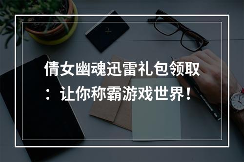 倩女幽魂迅雷礼包领取：让你称霸游戏世界！