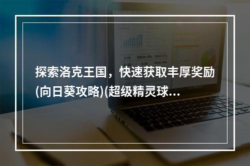 探索洛克王国，快速获取丰厚奖励(向日葵攻略)(超级精灵球破解版，让你轻松拥有无限点券)