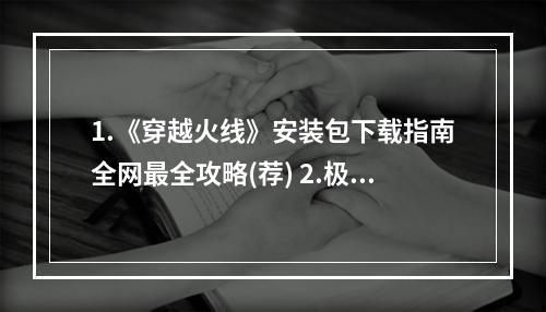 1.《穿越火线》安装包下载指南全网最全攻略(荐) 2.极速下载《穿越火线》安装包让你飞快进入火热战场