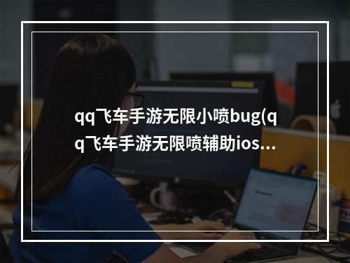 qq飞车手游无限小喷bug(qq飞车手游无限喷辅助ios)