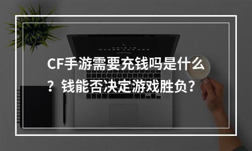 CF手游需要充钱吗是什么？钱能否决定游戏胜负？