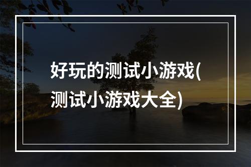 好玩的测试小游戏(测试小游戏大全)