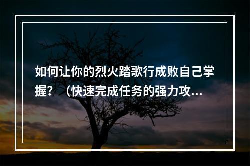 如何让你的烈火踏歌行成败自己掌握？（快速完成任务的强力攻略）