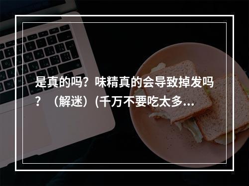 是真的吗？味精真的会导致掉发吗？（解迷）(千万不要吃太多！蚂蚁庄园味精风险你不知道的事（揭秘）)