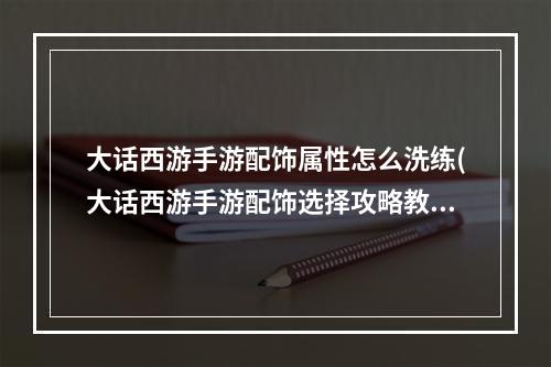 大话西游手游配饰属性怎么洗练(大话西游手游配饰选择攻略教你套装配饰属性怎么洗)