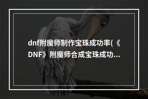 dnf附魔师制作宝珠成功率(《DNF》附魔师合成宝珠成功率分析 附魔师合成宝珠成功)