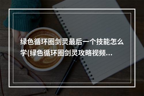 绿色循环圈剑灵最后一个技能怎么学(绿色循环圈剑灵攻略视频)