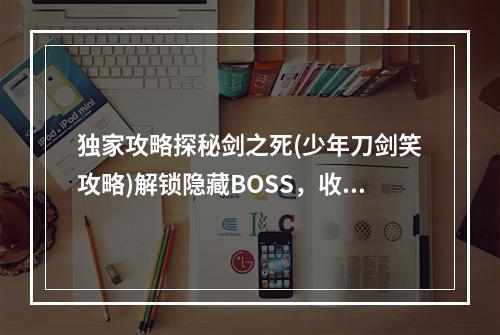 独家攻略探秘剑之死(少年刀剑笑攻略)解锁隐藏BOSS，收获珍贵奖励！