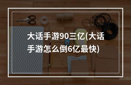 大话手游90三亿(大话手游怎么倒6亿最快)