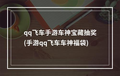 qq飞车手游车神宝藏抽奖(手游qq飞车车神福袋)