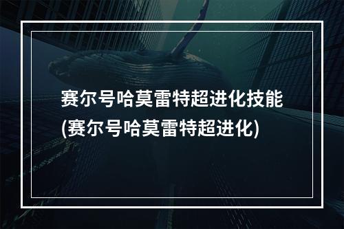 赛尔号哈莫雷特超进化技能(赛尔号哈莫雷特超进化)