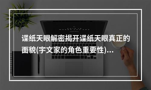 谍纸天眼解密揭开谍纸天眼真正的面貌(宇文家的角色重要性)(楚乔传中的神秘道具谍纸天眼从历史传说到小说改编(宇文家与谍纸天眼起源的关系))