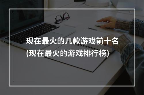 现在最火的几款游戏前十名(现在最火的游戏排行榜)