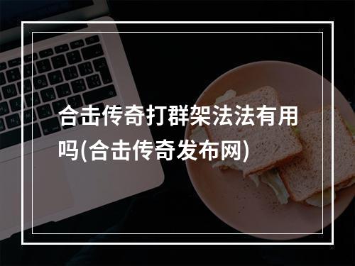 合击传奇打群架法法有用吗(合击传奇发布网)