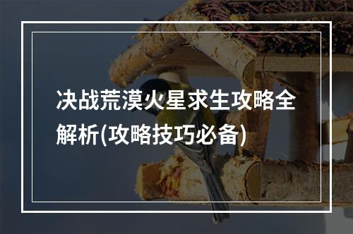 决战荒漠火星求生攻略全解析(攻略技巧必备)