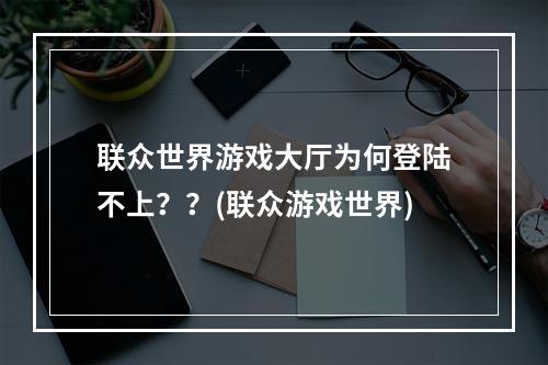 联众世界游戏大厅为何登陆不上？？(联众游戏世界)