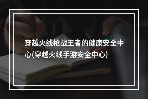 穿越火线枪战王者的健康安全中心(穿越火线手游安全中心)