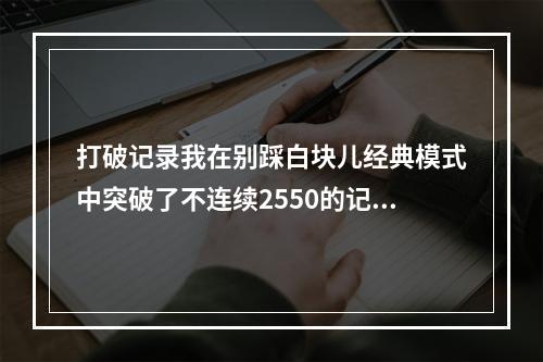 打破记录我在别踩白块儿经典模式中突破了不连续2550的记录！(马上尝试挑战)