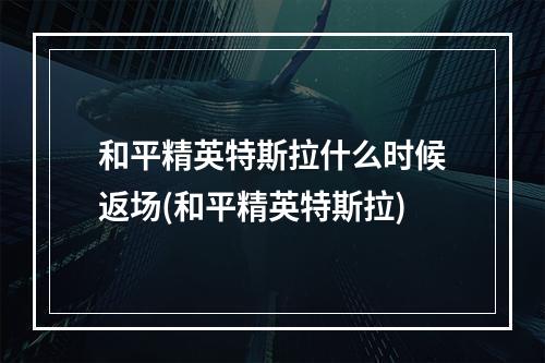 和平精英特斯拉什么时候返场(和平精英特斯拉)