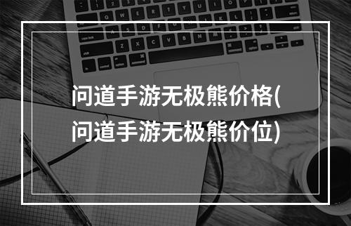 问道手游无极熊价格(问道手游无极熊价位)