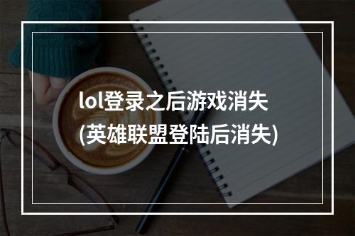 lol登录之后游戏消失(英雄联盟登陆后消失)