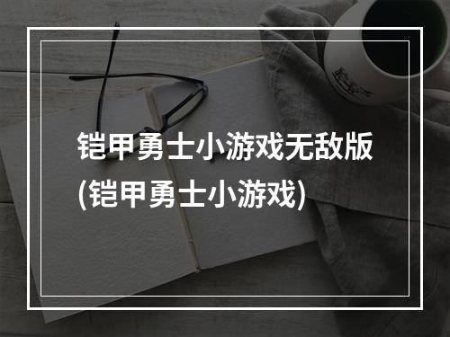 铠甲勇士小游戏无敌版(铠甲勇士小游戏)