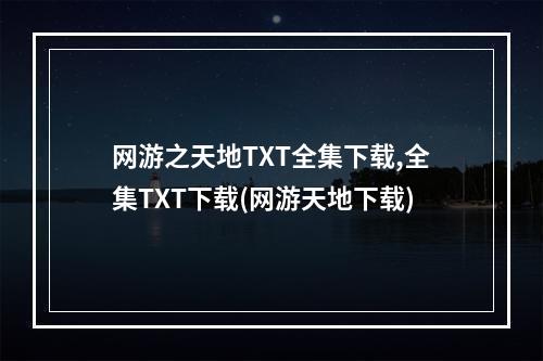 网游之天地TXT全集下载,全集TXT下载(网游天地下载)