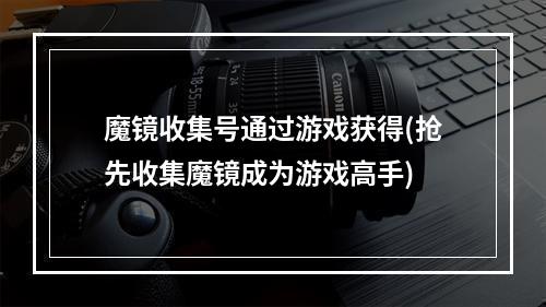 魔镜收集号通过游戏获得(抢先收集魔镜成为游戏高手)