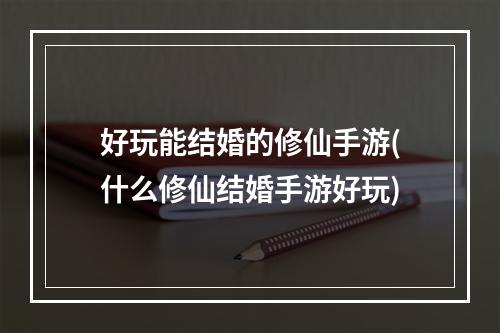 好玩能结婚的修仙手游(什么修仙结婚手游好玩)