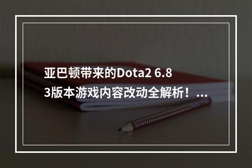 亚巴顿带来的Dota2 6.83版本游戏内容改动全解析！(亚巴顿重塑Dota2！6.83版本全面升级的内容一览！)