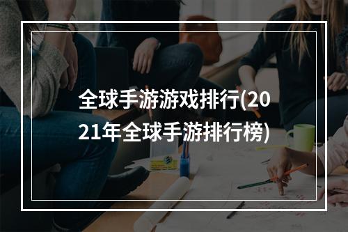 全球手游游戏排行(2021年全球手游排行榜)