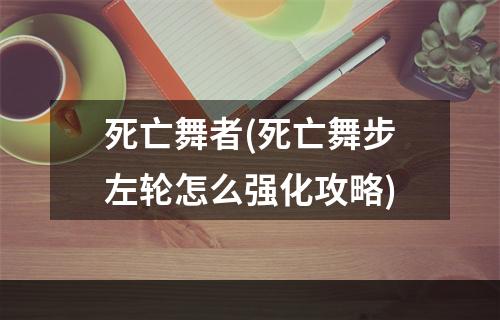 死亡舞者(死亡舞步左轮怎么强化攻略)