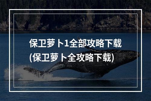 保卫萝卜1全部攻略下载(保卫萝卜全攻略下载)