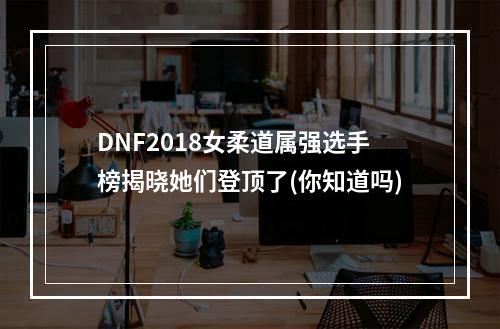 DNF2018女柔道属强选手榜揭晓她们登顶了(你知道吗)