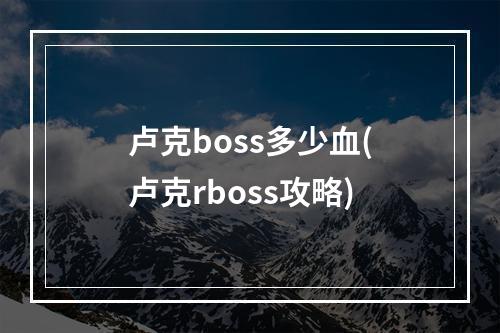 卢克boss多少血(卢克rboss攻略)