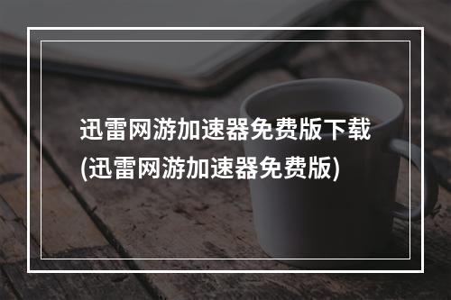 迅雷网游加速器免费版下载(迅雷网游加速器免费版)