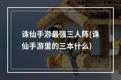 诛仙手游最强三人阵(诛仙手游里的三本什么)