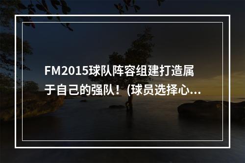 FM2015球队阵容组建打造属于自己的强队！(球员选择心得打造完美阵容的技巧！)