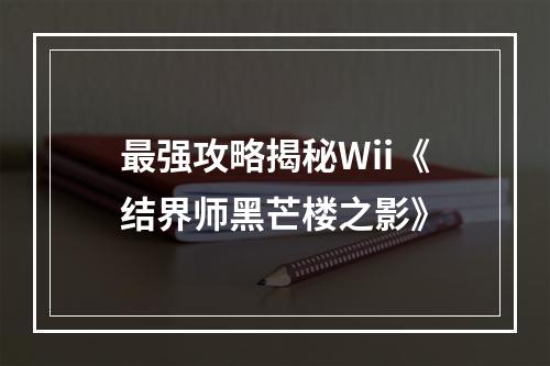 最强攻略揭秘Wii《结界师黑芒楼之影》