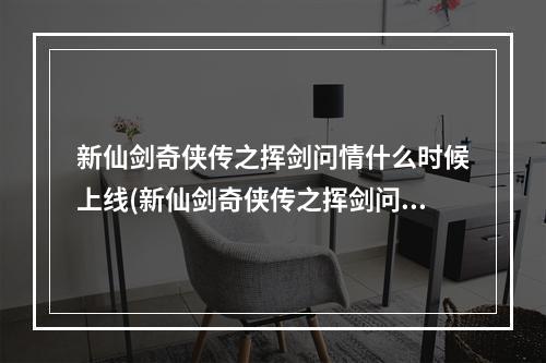 新仙剑奇侠传之挥剑问情什么时候上线(新仙剑奇侠传之挥剑问情礼包码分享兑换码用不了怎么办)