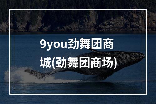 9you劲舞团商城(劲舞团商场)