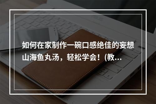 如何在家制作一碗口感绝佳的妄想山海鱼丸汤，轻松学会！(教你如何加入特别的秘制配方，让妄想山海鱼丸汤更加美味！)