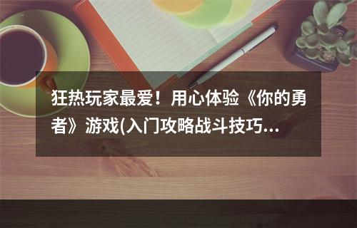 狂热玩家最爱！用心体验《你的勇者》游戏(入门攻略战斗技巧大揭秘)