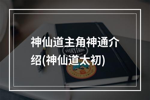 神仙道主角神通介绍(神仙道太初)