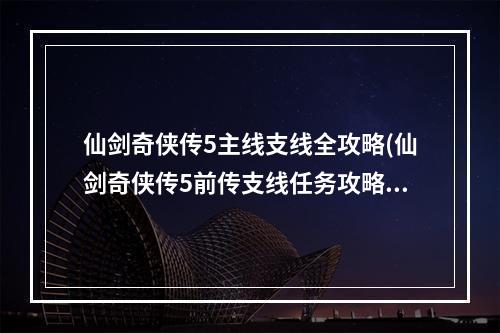 仙剑奇侠传5主线支线全攻略(仙剑奇侠传5前传支线任务攻略)