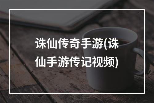 诛仙传奇手游(诛仙手游传记视频)