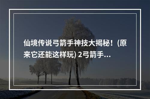 仙境传说弓箭手神技大揭秘！(原来它还能这样玩) 2弓箭手人手必备技能汇总，让你成为最强弓箭手！(弓箭手人手必备技能汇总，让你成为最强弓箭手！)