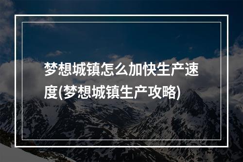 梦想城镇怎么加快生产速度(梦想城镇生产攻略)